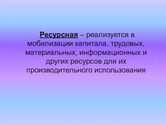 Ресурсная – реализуется в мобилизации капитала, трудовых, материальных, информационных и других ресурсов для их производительного использования