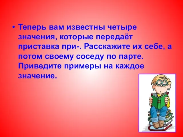 Теперь вам известны четыре значения, которые передаёт приставка при-. Расскажите их себе,