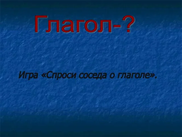 Глагол-? Игра «Спроси соседа о глаголе».