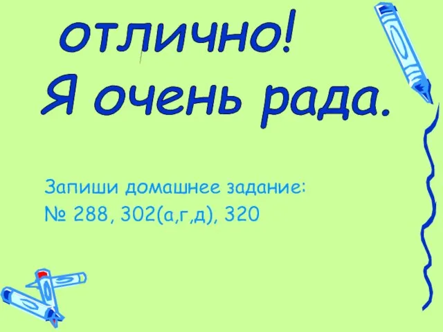 Запиши домашнее задание: № 288, 302(а,г,д), 320 отлично! Я очень рада.