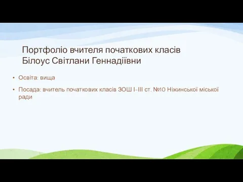 Портфоліо вчителя початкових класів Білоус Світлани Геннадіївни Освіта: вища Посада: вчитель початкових