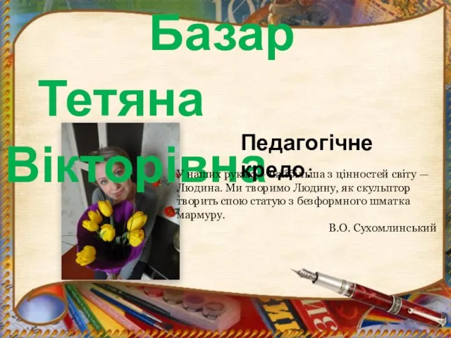 Базар Тетяна Вікторівна Педагогічне кредо: У наших руках — найбільша з цінностей