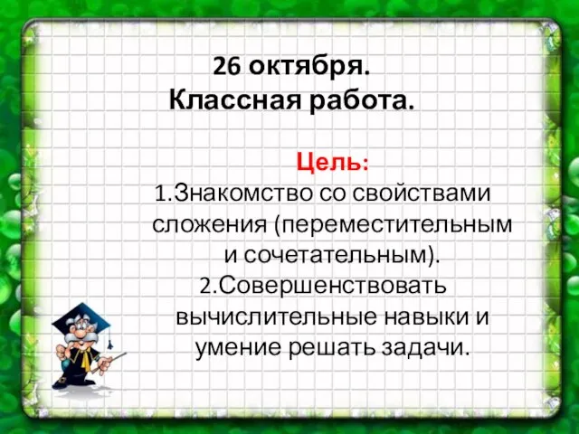 26 октября. Классная работа. Цель: Знакомство со свойствами сложения (переместительным и сочетательным).