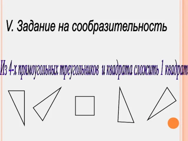 V. Задание на сообразительность Из 4-х прямоугольных треугольников и квадрата сложить 1 квадрат