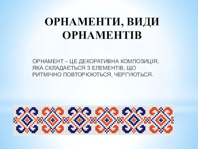 ОРНАМЕНТИ, ВИДИ ОРНАМЕНТІВ ОРНАМЕНТ – ЦЕ ДЕКОРАТИВНА КОМПОЗИЦІЯ, ЯКА СКЛАДАЄТЬСЯ З ЕЛЕМЕНТІВ, ЩО РИТМІЧНО ПОВТОРЮЮТЬСЯ, ЧЕРГУЮТЬСЯ.