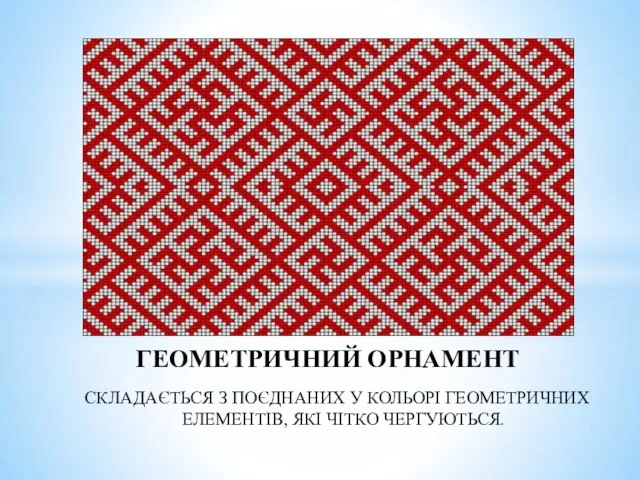 СКЛАДАЄТЬСЯ З ПОЄДНАНИХ У КОЛЬОРІ ГЕОМЕТРИЧНИХ ЕЛЕМЕНТІВ, ЯКІ ЧІТКО ЧЕРГУЮТЬСЯ. ГЕОМЕТРИЧНИЙ ОРНАМЕНТ