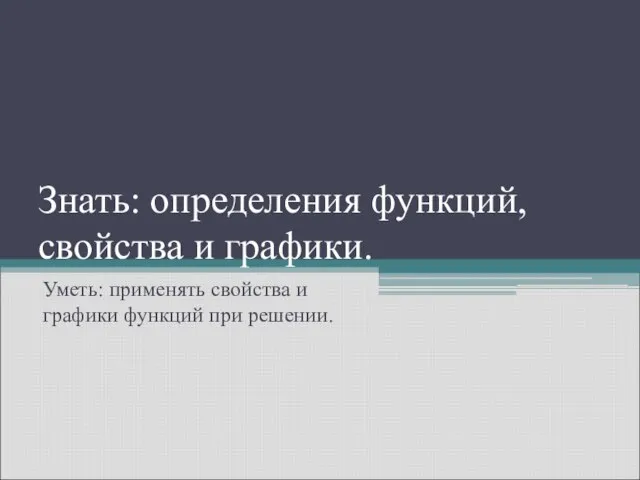 Знать: определения функций, свойства и графики. Уметь: применять свойства и графики функций при решении.