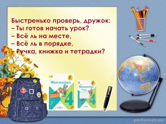 Быстренько проверь, дружок: – Ты готов начать урок? – Всё ль на