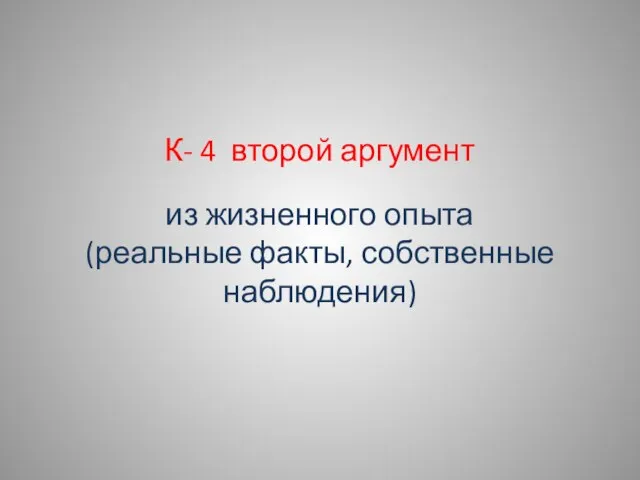 К- 4 второй аргумент из жизненного опыта (реальные факты, собственные наблюдения)