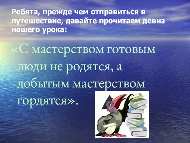 Ребята, прежде чем отправиться в путешествие, давайте прочитаем девиз нашего урока: «С