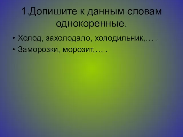 1.Допишите к данным словам однокоренные. Холод, захолодало, холодильник,… . Заморозки, морозит,… .