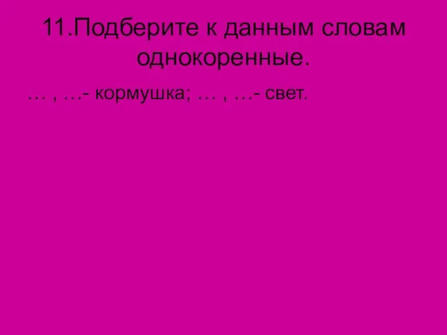 11.Подберите к данным словам однокоренные. … , …- кормушка; … , …- свет.