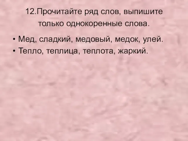 12.Прочитайте ряд слов, выпишите только однокоренные слова. Мед, сладкий, медовый, медок, улей. Тепло, теплица, теплота, жаркий.