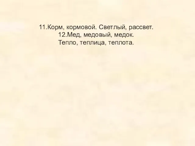 11.Корм, кормовой. Светлый, рассвет. 12.Мед, медовый, медок. Тепло, теплица, теплота.