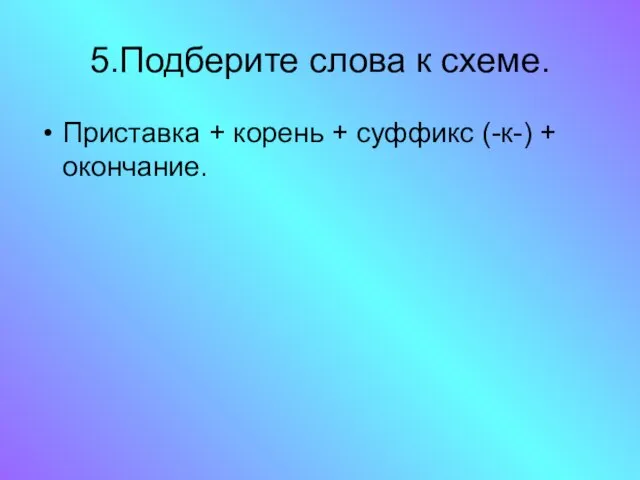 5.Подберите слова к схеме. Приставка + корень + суффикс (-к-) + окончание.