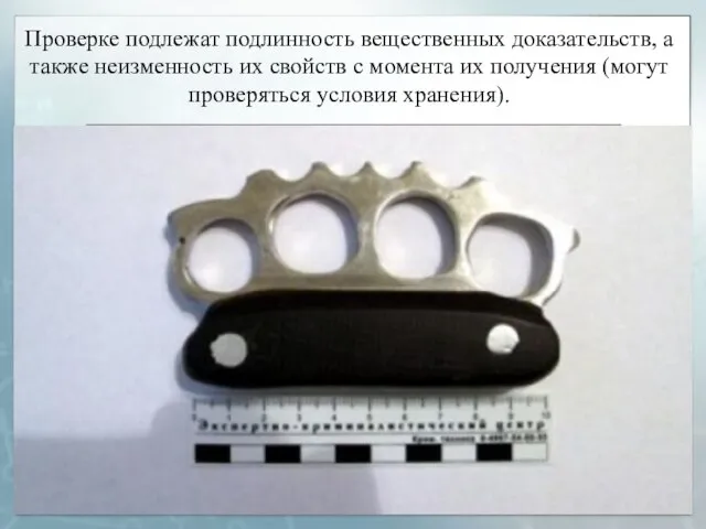 Проверке подлежат подлинность вещественных доказательств, а также неизменность их свойств с момента