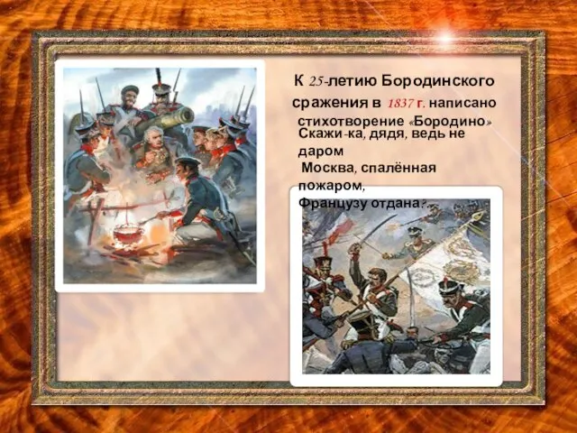 К 25-летию Бородинского сражения в 1837 г. написано стихотворение «Бородино» Скажи-ка, дядя,