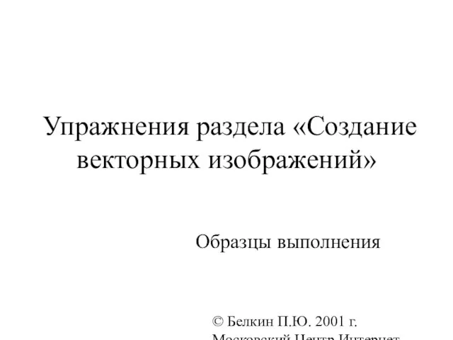 © Белкин П.Ю. 2001 г. Московский Центр Интернет-образования Упражнения раздела «Создание векторных изображений» Образцы выполнения