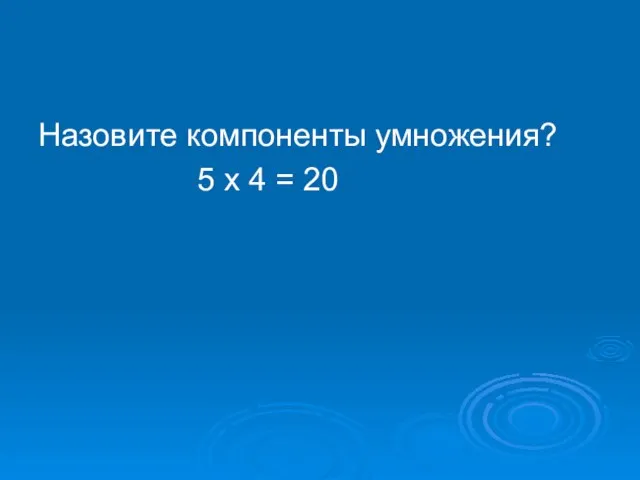 Назовите компоненты умножения? 5 х 4 = 20