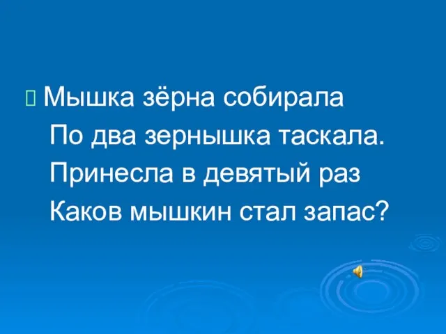 Мышка зёрна собирала По два зернышка таскала. Принесла в девятый раз Каков мышкин стал запас?