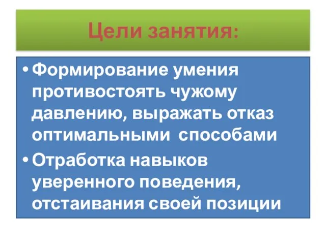 Цели занятия: Формирование умения противостоять чужому давлению, выражать отказ оптимальными способами Отработка