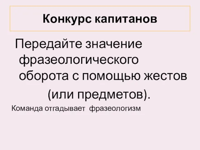 Конкурс капитанов Передайте значение фразеологического оборота с помощью жестов (или предметов). Команда отгадывает фразеологизм