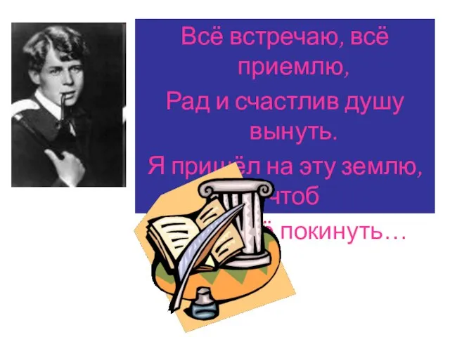 Всё встречаю, всё приемлю, Рад и счастлив душу вынуть. Я пришёл на