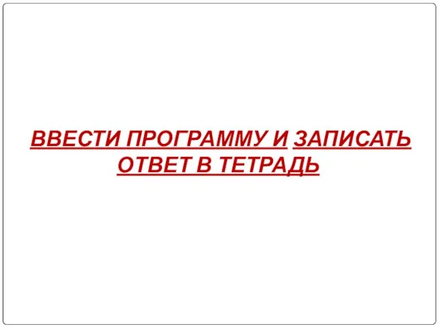 ВВЕСТИ ПРОГРАММУ И ЗАПИСАТЬ ОТВЕТ В ТЕТРАДЬ