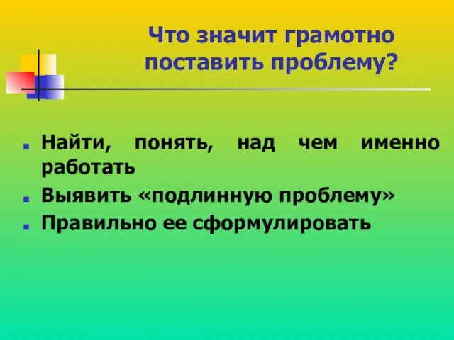 Что значит грамотно поставить проблему? Найти, понять, над чем именно работать Выявить