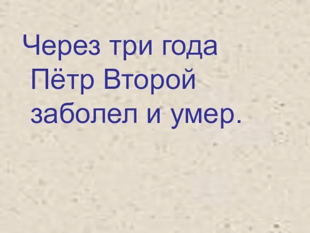 Через три года Пётр Второй заболел и умер.