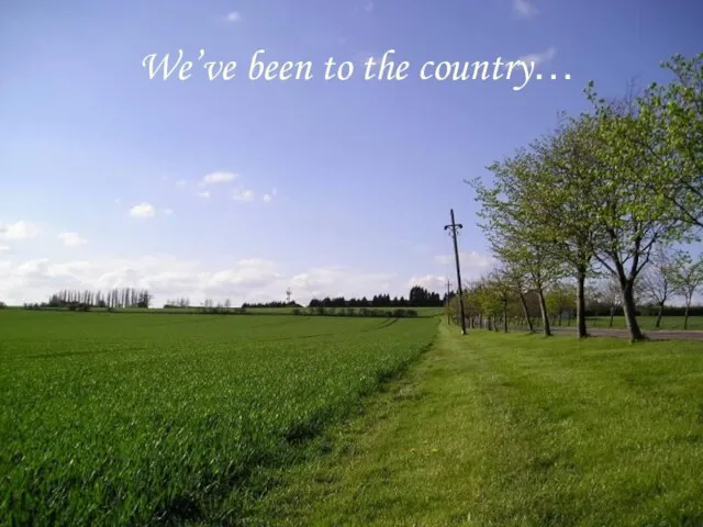 We’ve been to the country…