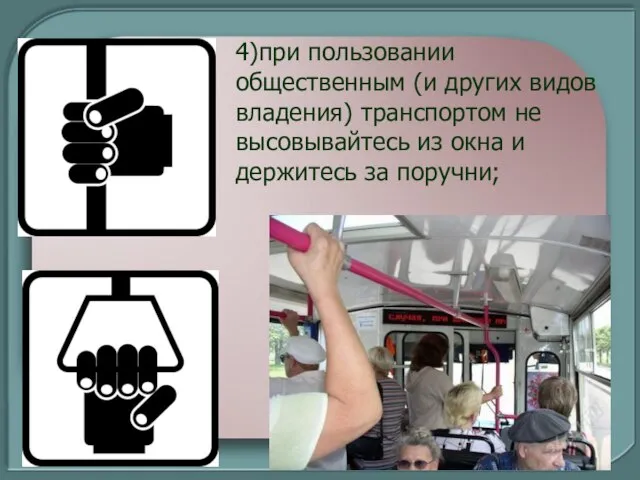 4)при пользовании общественным (и других видов владения) транспортом не высовывайтесь из окна и держитесь за поручни;