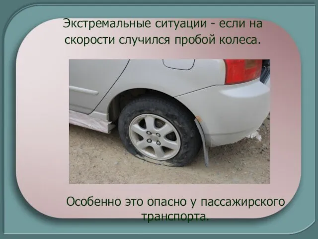 Особенно это опасно у пассажирского транспорта. Экстремальные ситуации - если на скорости случился пробой колеса.