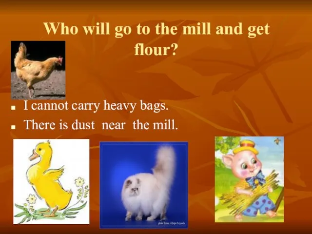 Who will go to the mill and get flour? I cannot carry