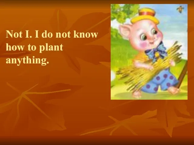 Not I. I do not know how to plant anything.