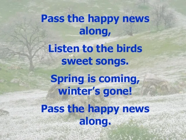 Pass the happy news along, Listen to the birds sweet songs. Spring