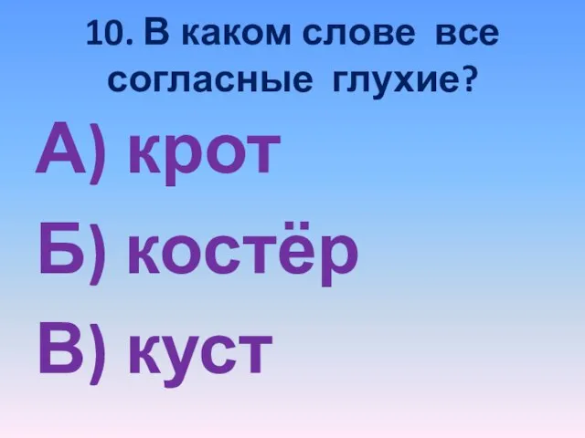 10. В каком слове все согласные глухие? А) крот Б) костёр В) куст