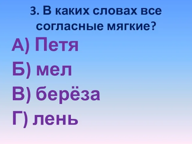 3. В каких словах все согласные мягкие? А) Петя Б) мел В) берёза Г) лень