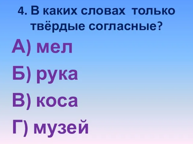 4. В каких словах только твёрдые согласные? А) мел Б) рука В) коса Г) музей