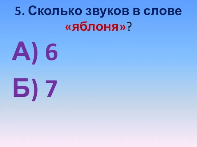 5. Сколько звуков в слове «яблоня»? А) 6 Б) 7