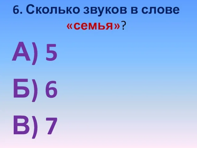 6. Сколько звуков в слове «семья»? А) 5 Б) 6 В) 7