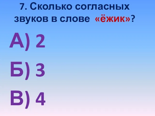 7. Сколько согласных звуков в слове «ёжик»? А) 2 Б) 3 В) 4