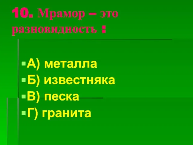 10. Мрамор – это разновидность : А) металла Б) известняка В) песка Г) гранита