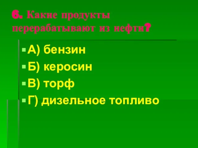 6. Какие продукты перерабатывают из нефти? А) бензин Б) керосин В) торф Г) дизельное топливо