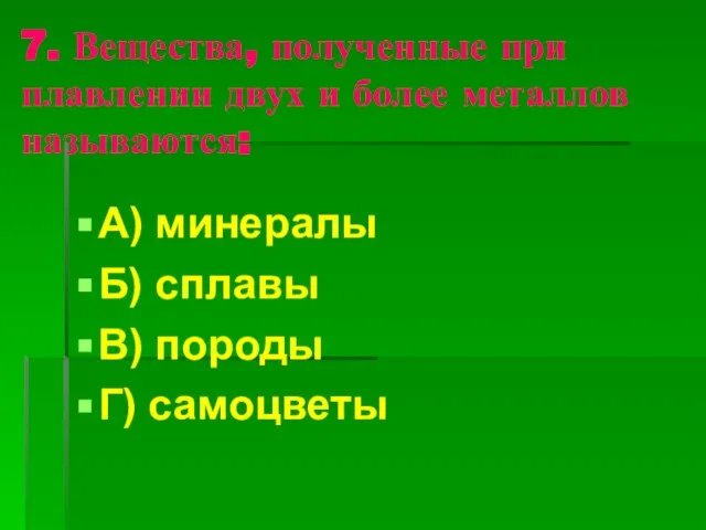 7. Вещества, полученные при плавлении двух и более металлов называются: А) минералы