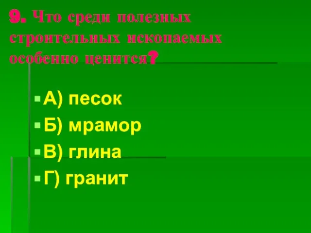 9. Что среди полезных строительных ископаемых особенно ценится? А) песок Б) мрамор В) глина Г) гранит