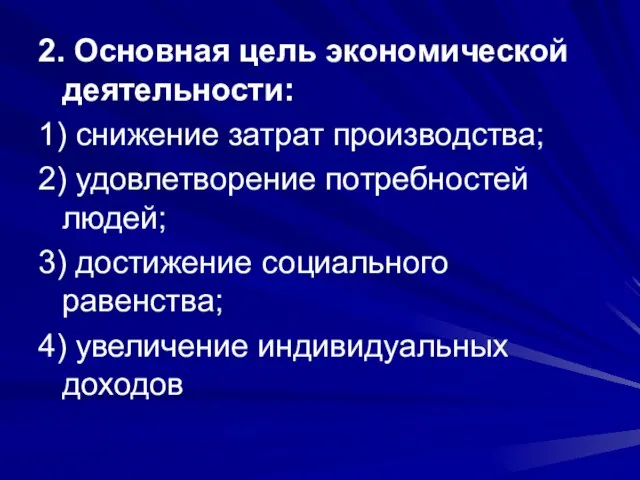 2. Основная цель экономической деятельности: 1) снижение затрат производства; 2) удовлетворение потребностей