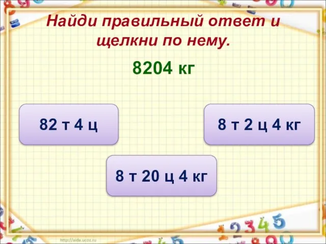 Найди правильный ответ и щелкни по нему. 8204 кг 8 т 20