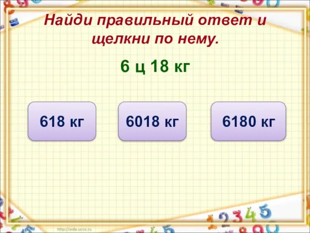 Найди правильный ответ и щелкни по нему. 6 ц 18 кг 618