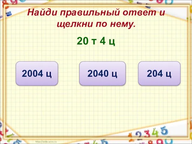 Найди правильный ответ и щелкни по нему. 20 т 4 ц 204